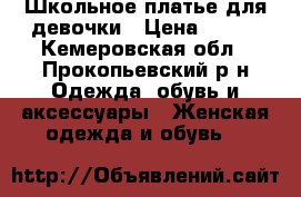 Школьное платье для девочки › Цена ­ 650 - Кемеровская обл., Прокопьевский р-н Одежда, обувь и аксессуары » Женская одежда и обувь   